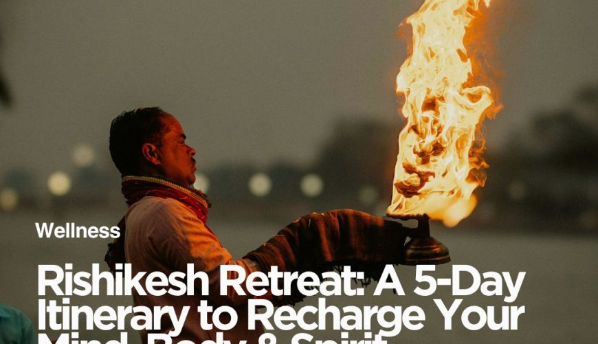 Rishikesh Retreat: A 5-Day Itinerary to Recharge Your Mind, Body & Spirit